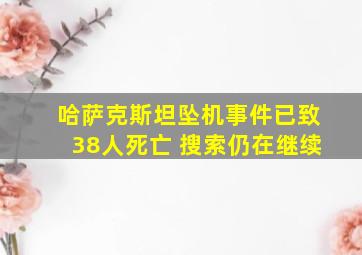 哈萨克斯坦坠机事件已致38人死亡 搜索仍在继续